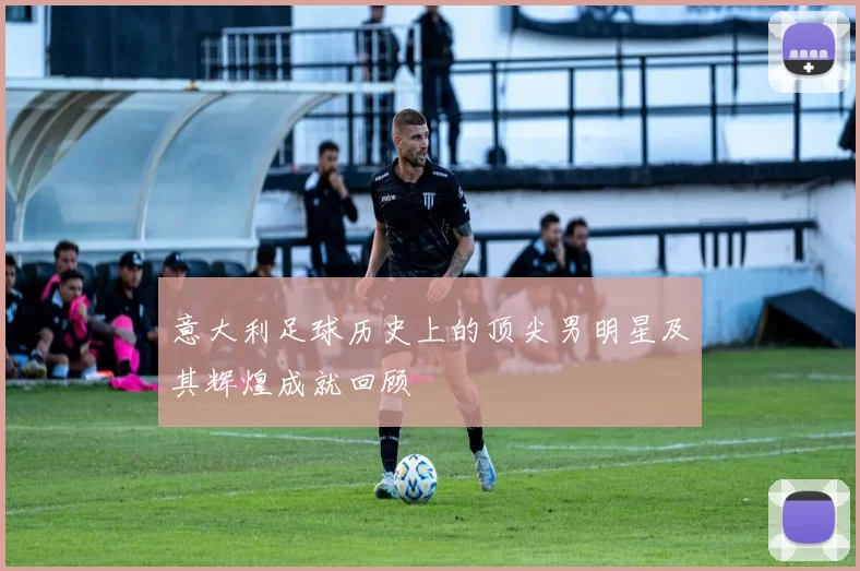意大利足球历史上的顶尖男明星及其辉煌成就回顾