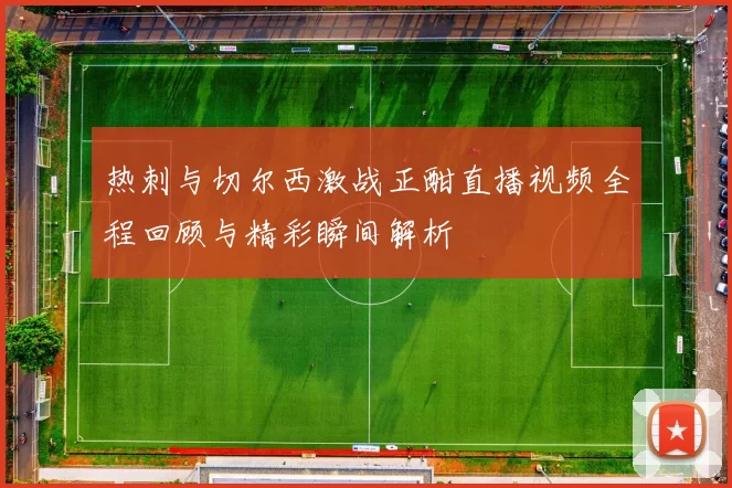 热刺与切尔西激战正酣直播视频全程回顾与精彩瞬间解析