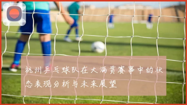 杭州乒乓球队在大满贯赛事中的状态表现分析与未来展望