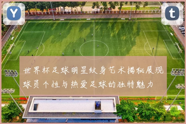 世界杯足球明星纹身艺术揭秘展现球员个性与热爱足球的独特魅力