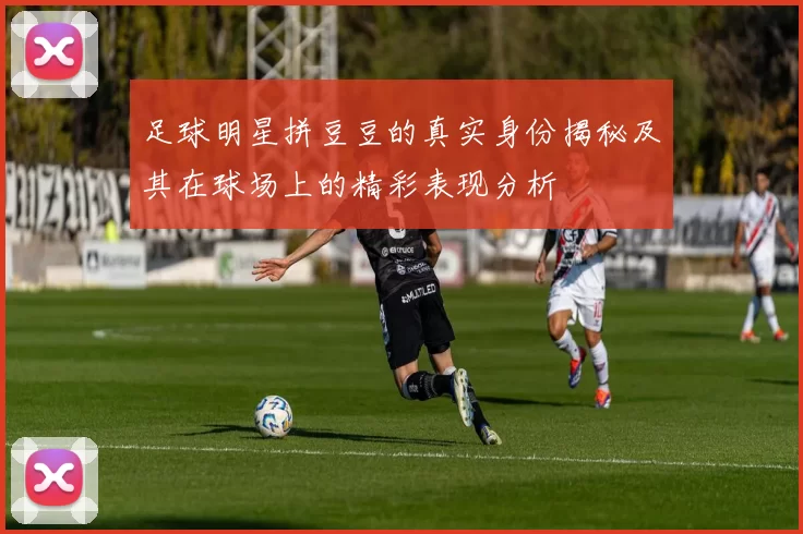 足球明星拼豆豆的真实身份揭秘及其在球场上的精彩表现分析