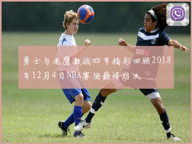 勇士与老鹰激战四节精彩回顾2018年12月4日NBA赛场巅峰对决