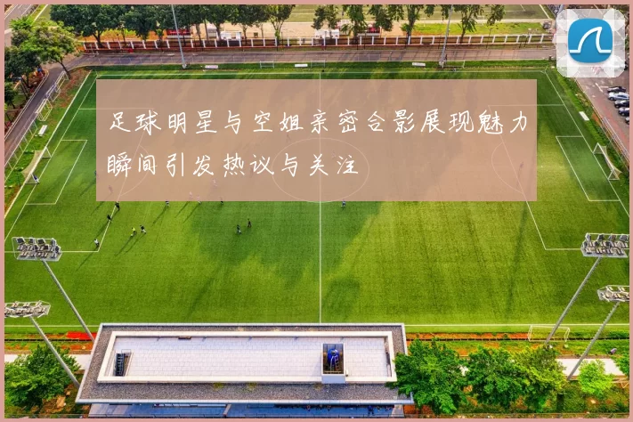足球明星与空姐亲密合影展现魅力瞬间引发热议与关注
