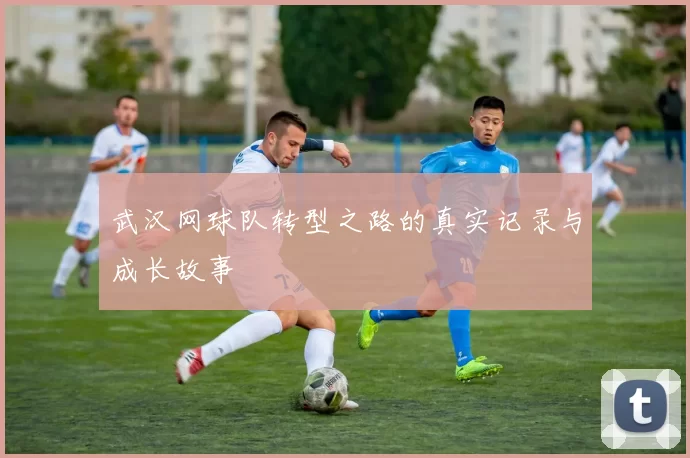 武汉网球队转型之路的真实记录与成长故事