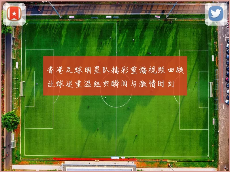 香港足球明星队精彩重播视频回顾让球迷重温经典瞬间与激情时刻