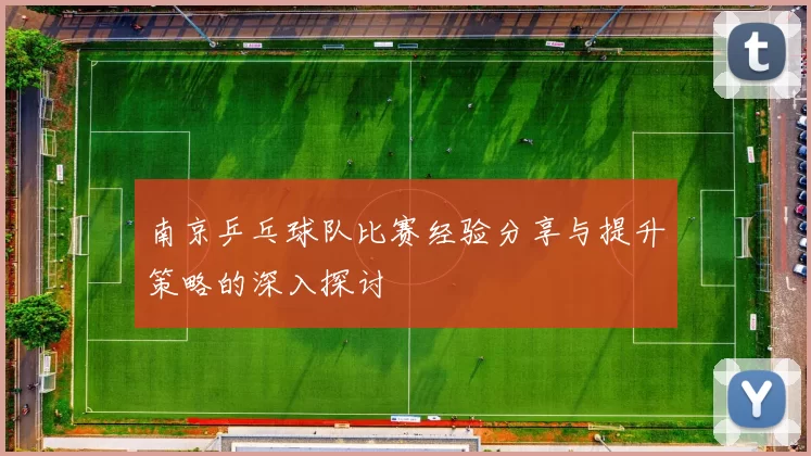 南京乒乓球队比赛经验分享与提升策略的深入探讨
