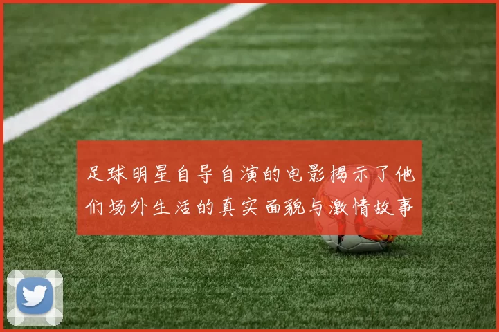 足球明星自导自演的电影揭示了他们场外生活的真实面貌与激情故事