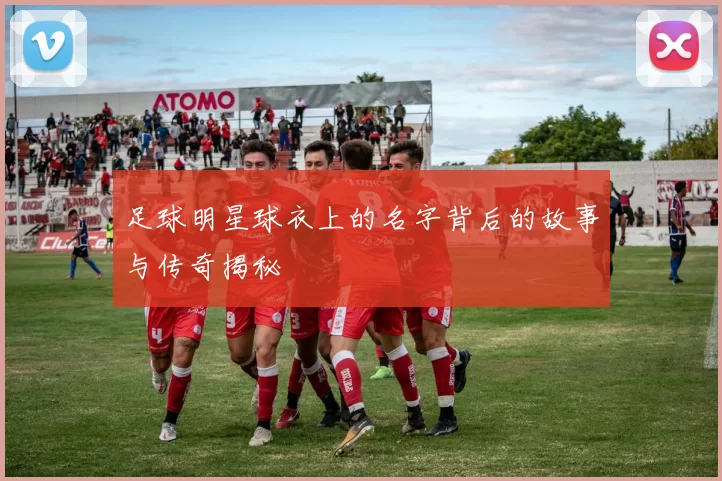 足球明星球衣上的名字背后的故事与传奇揭秘