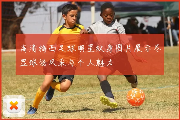 高清梅西足球明星纹身图片展示尽显球场风采与个人魅力