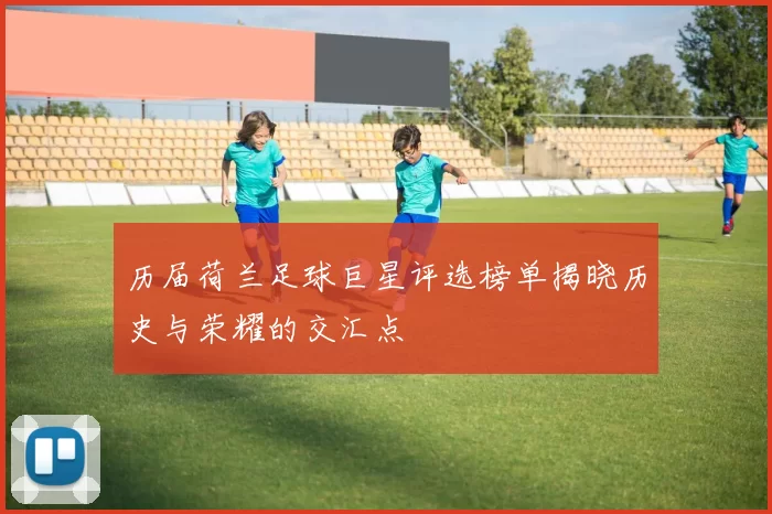 历届荷兰足球巨星评选榜单揭晓历史与荣耀的交汇点