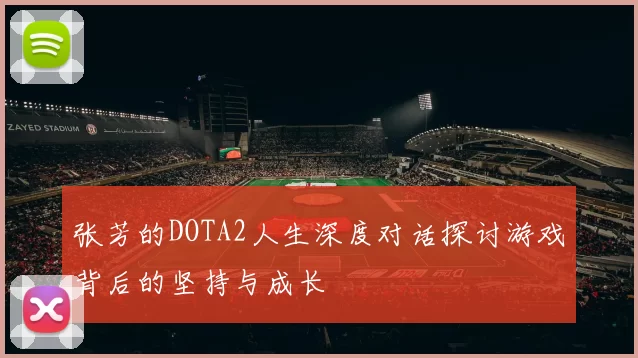 张芳的DOTA2人生深度对话探讨游戏背后的坚持与成长