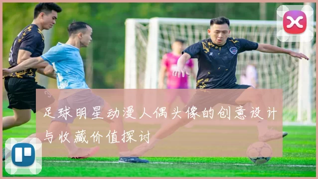 足球明星动漫人偶头像的创意设计与收藏价值探讨