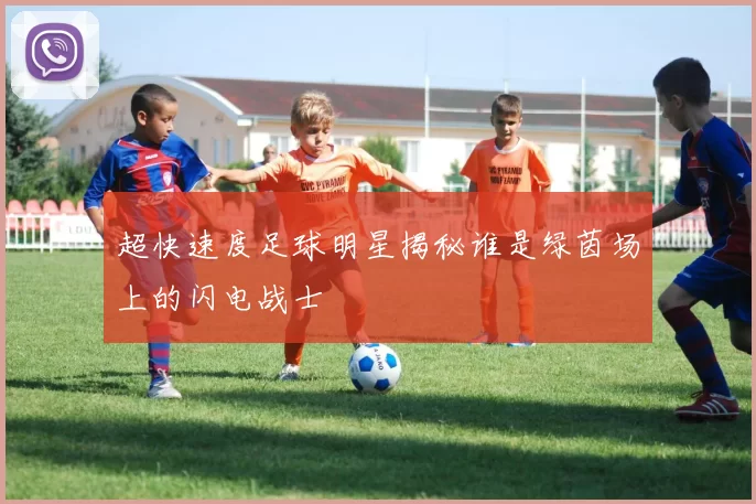 超快速度足球明星揭秘谁是绿茵场上的闪电战士