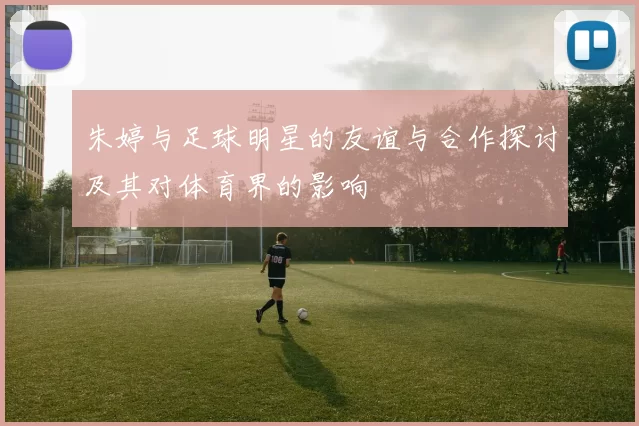 朱婷与足球明星的友谊与合作探讨及其对体育界的影响