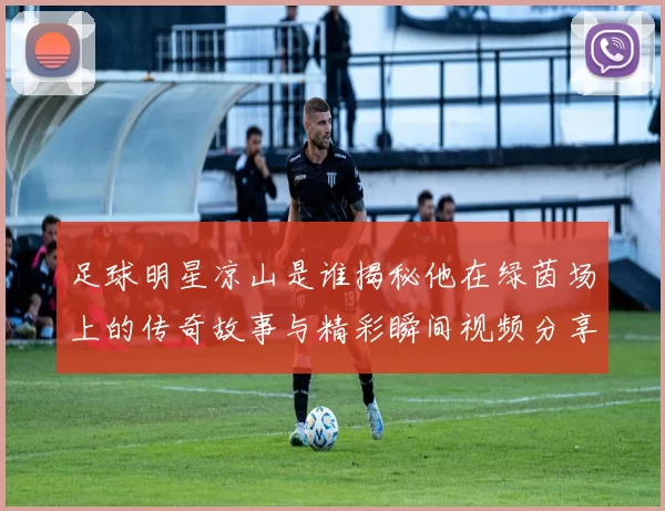 足球明星凉山是谁揭秘他在绿茵场上的传奇故事与精彩瞬间视频分享