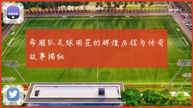 希腊队足球明星的辉煌历程与传奇故事揭秘