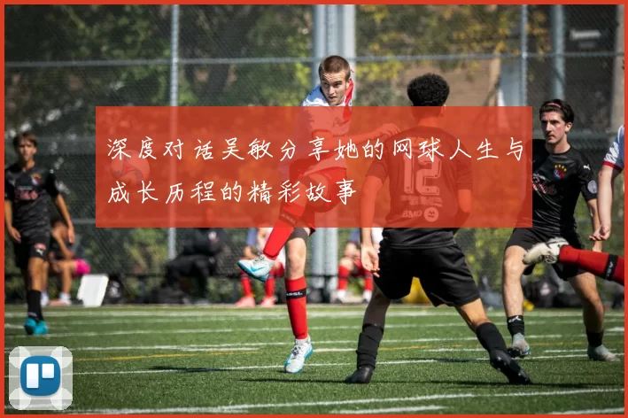 深度对话吴敏分享她的网球人生与成长历程的精彩故事