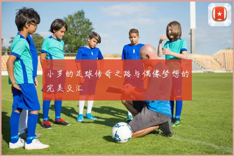 小罗的足球传奇之路与偶像梦想的完美交汇