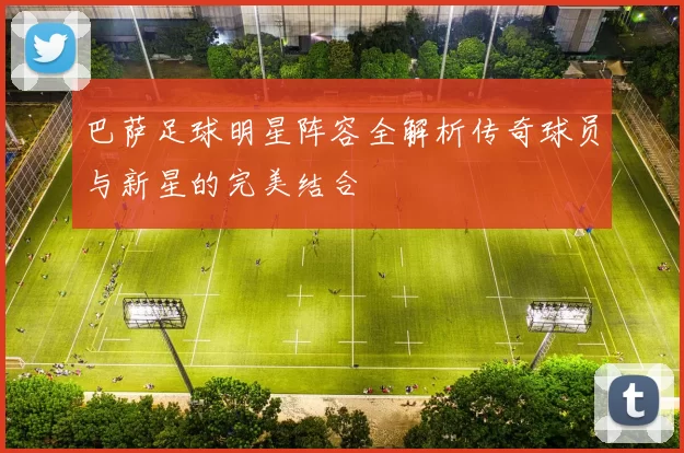 巴萨足球明星阵容全解析传奇球员与新星的完美结合