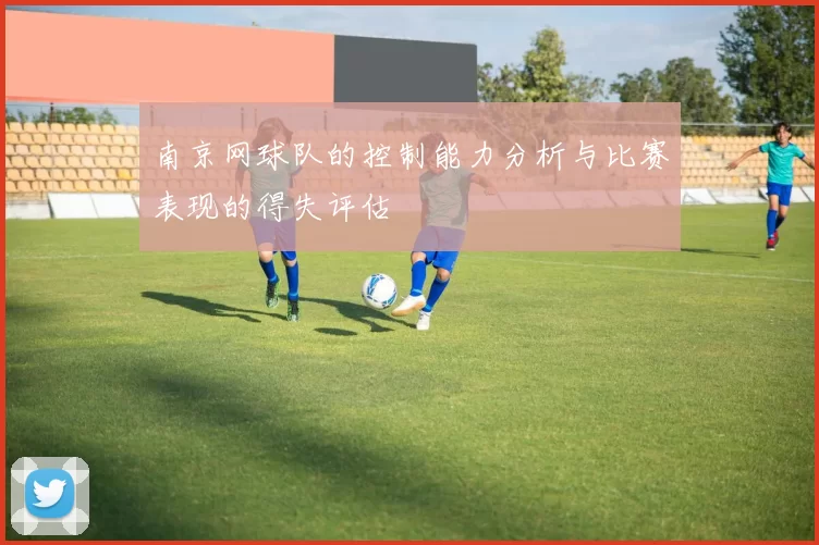 南京网球队的控制能力分析与比赛表现的得失评估