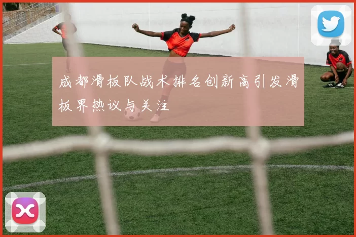 成都滑板队战术排名创新高引发滑板界热议与关注