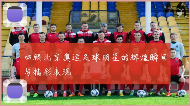 回顾北京奥运足球明星的辉煌瞬间与精彩表现
