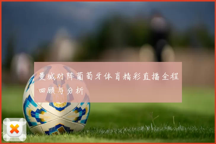 曼城对阵葡萄牙体育精彩直播全程回顾与分析