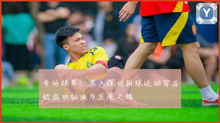 专访杨军：深入探讨排球运动背后的成功秘诀与发展之路