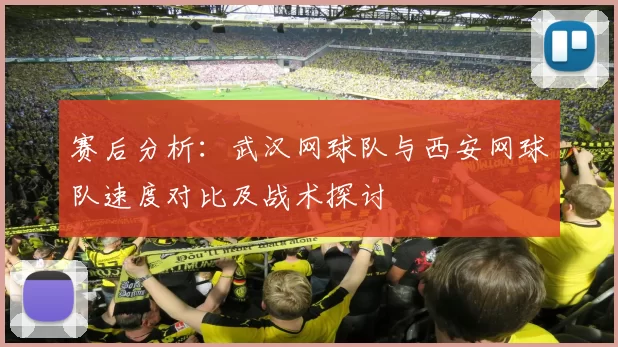 赛后分析：武汉网球队与西安网球队速度对比及战术探讨