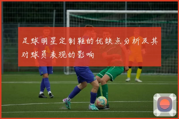 足球明星定制鞋的优缺点分析及其对球员表现的影响
