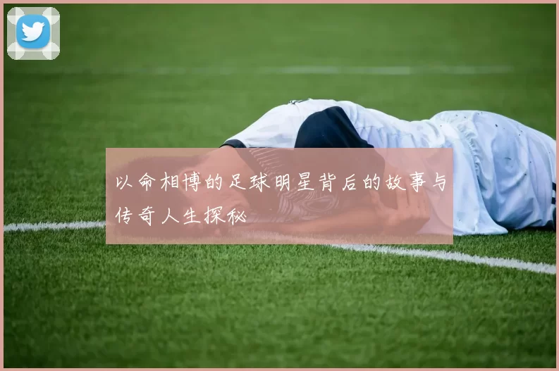 以命相博的足球明星背后的故事与传奇人生探秘