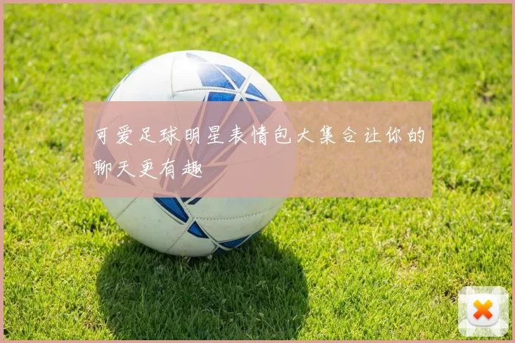 可爱足球明星表情包大集合让你的聊天更有趣