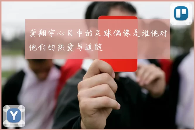 龚翔宇心目中的足球偶像是谁他对他们的热爱与追随