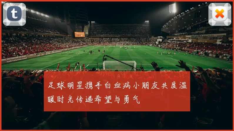 足球明星携手白血病小朋友共度温暖时光传递希望与勇气