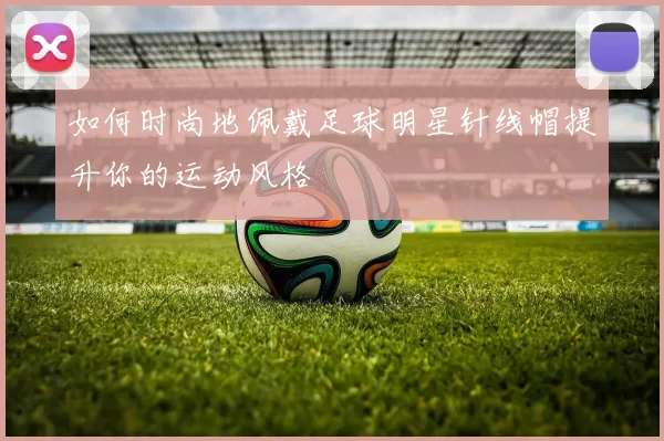 如何时尚地佩戴足球明星针线帽提升你的运动风格