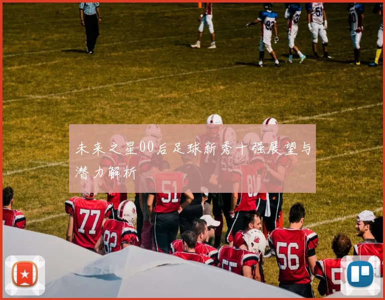 未来之星00后足球新秀十强展望与潜力解析